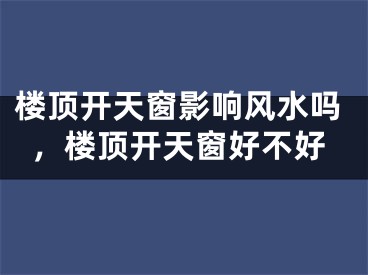 楼顶开天窗影响风水吗，楼顶开天窗好不好