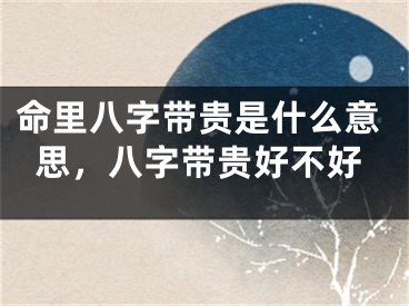 命里八字带贵是什么意思，八字带贵好不好