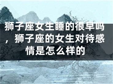 狮子座女生睡的很早吗，狮子座的女生对待感情是怎么样的