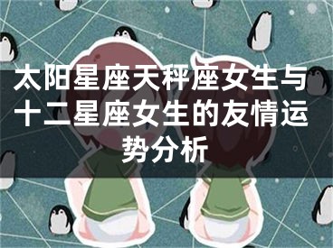 太阳星座天秤座女生与十二星座女生的友情运势分析
