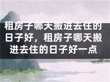 租房子哪天搬进去住的日子好，租房子哪天搬进去住的日子好一点