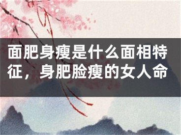 面肥身瘦是什么面相特征，身肥脸瘦的女人命