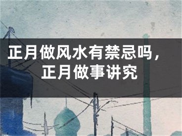 正月做风水有禁忌吗，正月做事讲究