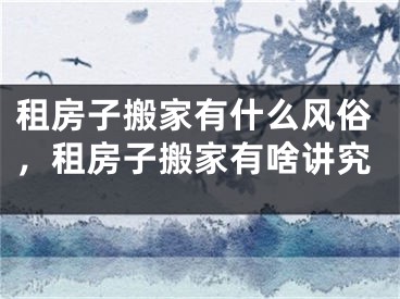 租房子搬家有什么风俗，租房子搬家有啥讲究