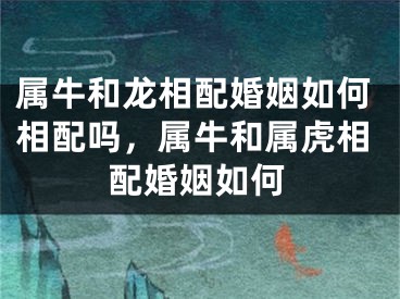 属牛和龙相配婚姻如何相配吗，属牛和属虎相配婚姻如何