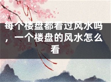 每个楼盘都看过风水吗，一个楼盘的风水怎么看