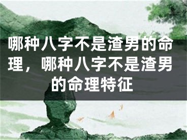 哪种八字不是渣男的命理，哪种八字不是渣男的命理特征