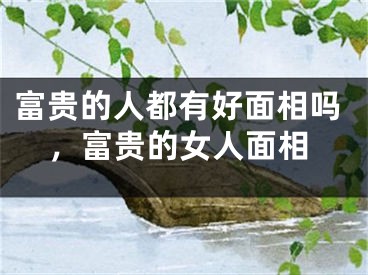 富贵的人都有好面相吗，富贵的女人面相