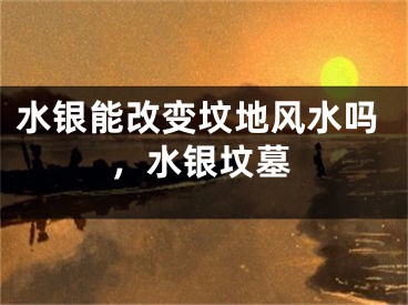水银能改变坟地风水吗，水银坟墓