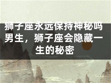 狮子座永远保持神秘吗男生，狮子座会隐藏一生的秘密