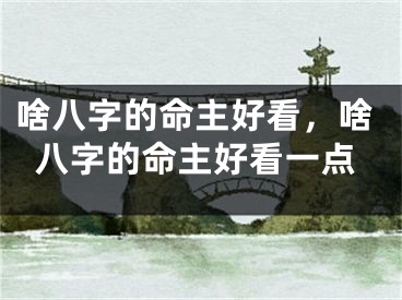 啥八字的命主好看，啥八字的命主好看一点