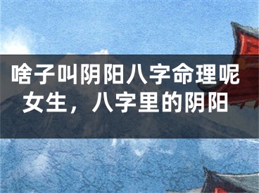 啥子叫阴阳八字命理呢女生,八字里的阴阳