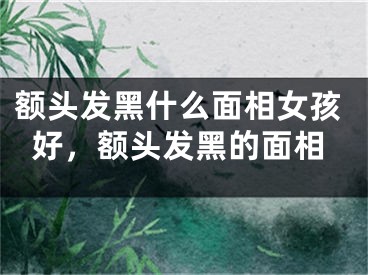 额头发黑什么面相女孩好，额头发黑的面相