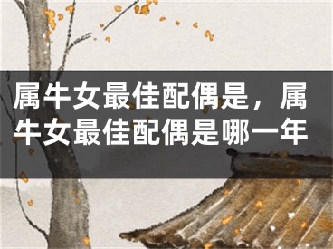 属牛女最佳配偶是，属牛女最佳配偶是哪一年