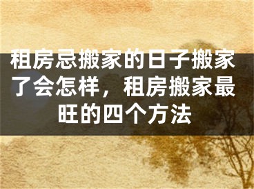 租房忌搬家的日子搬家了会怎样，租房搬家最旺的四个方法