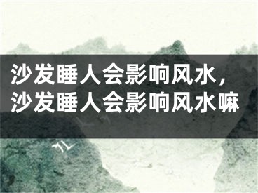 沙发睡人会影响风水，沙发睡人会影响风水嘛