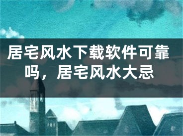 居宅风水下载软件可靠吗，居宅风水大忌