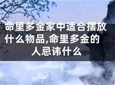命里多金家中适合摆放什么物品,命里多金的人忌讳什么