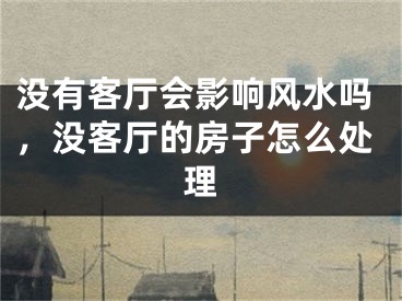 没有客厅会影响风水吗，没客厅的房子怎么处理