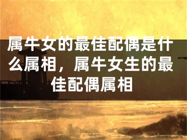 属牛女的最佳配偶是什么属相，属牛女生的最佳配偶属相