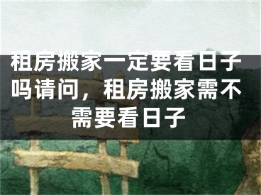 租房搬家一定要看日子吗请问，租房搬家需不需要看日子