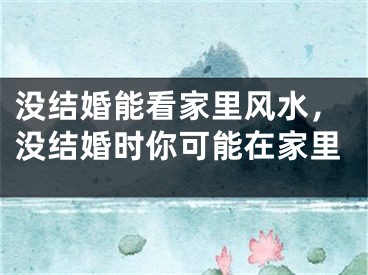 没结婚能看家里风水，没结婚时你可能在家里