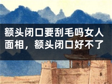 额头闭口要刮毛吗女人面相，额头闭口好不了