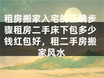 租房搬家入宅的正确步骤租房二手床下包多少钱红包好，租二手房搬家风水