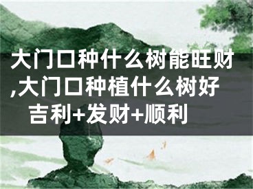 大门口种什么树能旺财,大门口种植什么树好 吉利+发财+顺利