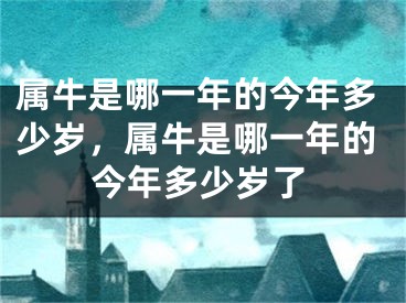 属牛是哪一年的今年多少岁,属牛是哪一年的今年多少岁了