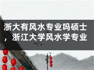 浙大有风水专业吗硕士，浙江大学风水学专业