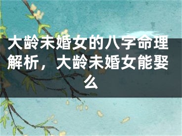 大龄未婚女的八字命理解析，大龄未婚女能娶么