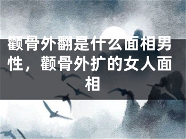 颧骨外翻是什么面相男性，颧骨外扩的女人面相