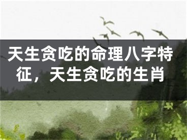 天生贪吃的命理八字特征，天生贪吃的生肖