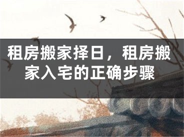 租房搬家择日，租房搬家入宅的正确步骤