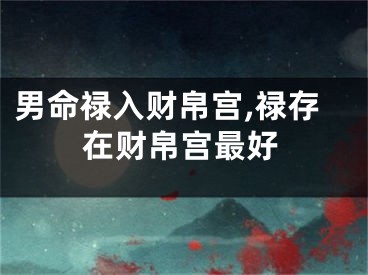 男命禄入财帛宫,禄存在财帛宫最好