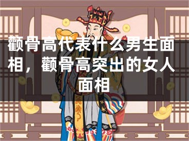 颧骨高代表什么男生面相，颧骨高突出的女人面相
