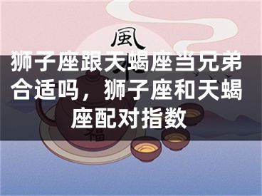 狮子座跟天蝎座当兄弟合适吗，狮子座和天蝎座配对指数