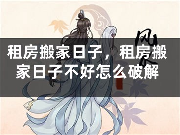 租房搬家日子，租房搬家日子不好怎么破解