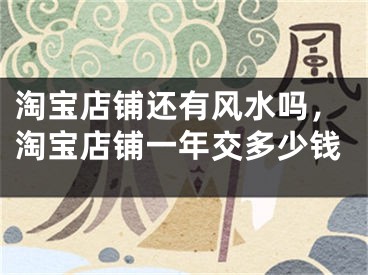 淘宝店铺还有风水吗，淘宝店铺一年交多少钱