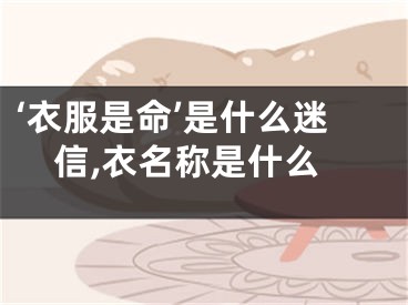 ‘衣服是命’是什么迷信,衣名称是什么