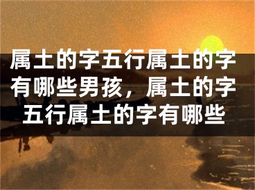 属土的字五行属土的字有哪些男孩，属土的字五行属土的字有哪些