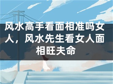 风水高手看面相准吗女人，风水先生看女人面相旺夫命