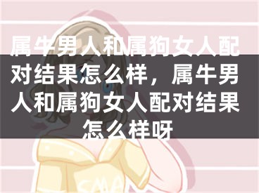属牛男人和属狗女人配对结果怎么样，属牛男人和属狗女人配对结果怎么样呀