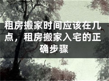 租房搬家时间应该在几点，租房搬家入宅的正确步骤