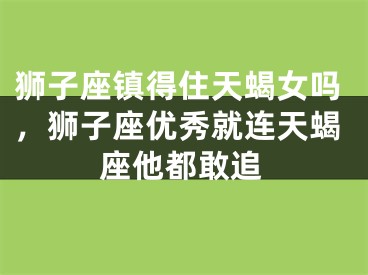 狮子座镇得住天蝎女吗，狮子座优秀就连天蝎座他都敢追