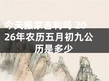 今天搬家吉利吗 2026年农历五月初九公历是多少
