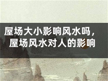 屋场大小影响风水吗,屋场风水对人的影响