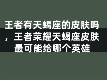 王者有天蝎座的皮肤吗，王者荣耀天蝎座皮肤最可能给哪个英雄