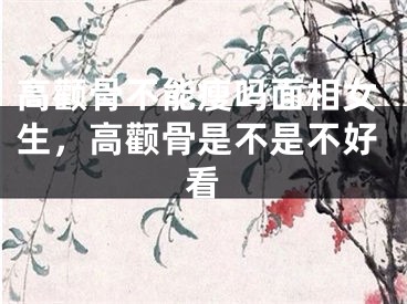 高颧骨不能瘦吗面相女生，高颧骨是不是不好看